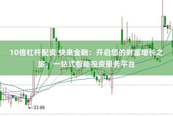 10倍杠杆配资 快来金融：开启您的财富增长之旅，一站式智能投资服务平台