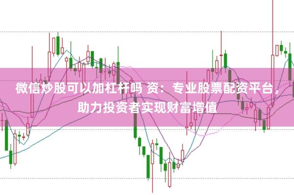微信炒股可以加杠杆吗 资：专业股票配资平台，助力投资者实现财富增值