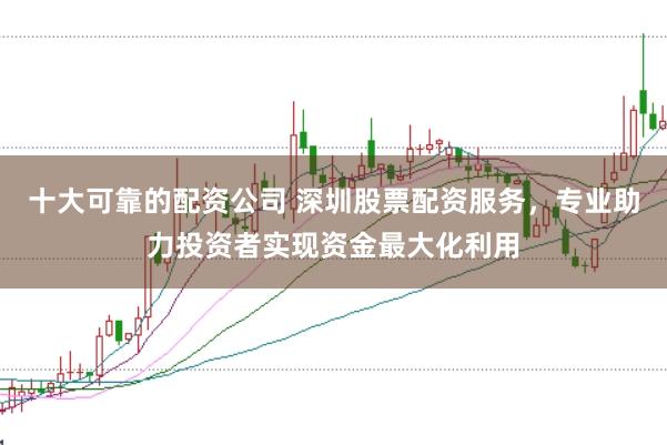 十大可靠的配资公司 深圳股票配资服务，专业助力投资者实现资金最大化利用