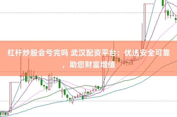 杠杆炒股会亏完吗 武汉配资平台：优选安全可靠，助您财富增值