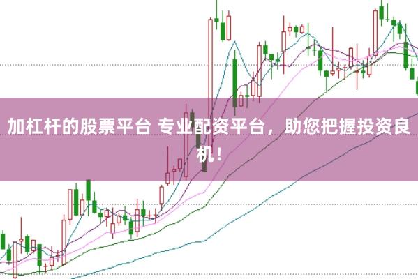 加杠杆的股票平台 专业配资平台，助您把握投资良机！