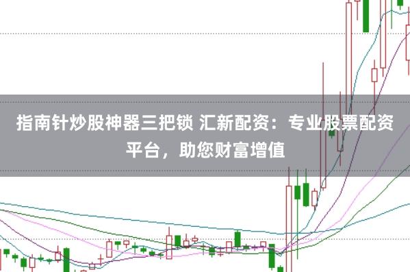 指南针炒股神器三把锁 汇新配资：专业股票配资平台，助您财富增值