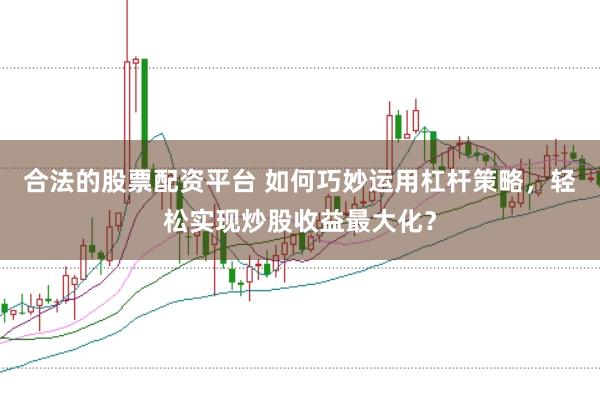 合法的股票配资平台 如何巧妙运用杠杆策略，轻松实现炒股收益最大化？