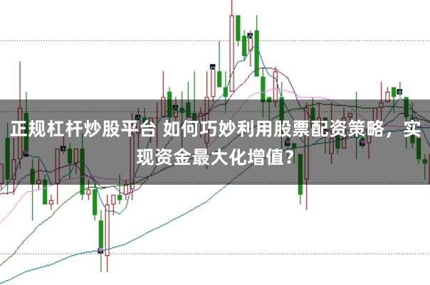 正规杠杆炒股平台 如何巧妙利用股票配资策略，实现资金最大化增值？