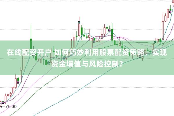 在线配资开户 如何巧妙利用股票配资策略，实现资金增值与风险控制？
