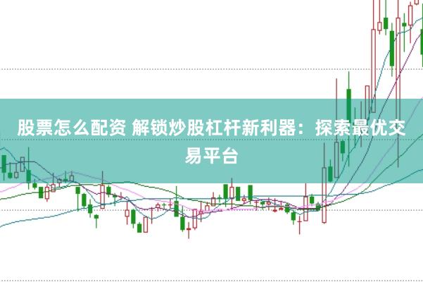 股票怎么配资 解锁炒股杠杆新利器：探索最优交易平台