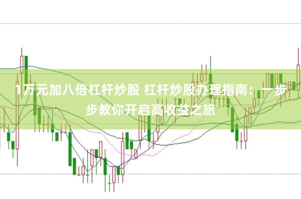 1万元加八倍杠杆炒股 杠杆炒股办理指南：一步步教你开启高收益之旅