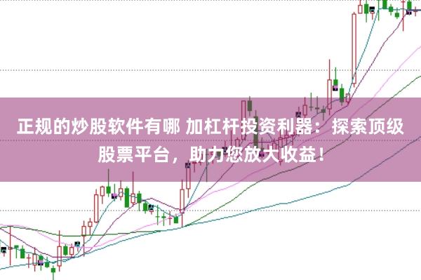 正规的炒股软件有哪 加杠杆投资利器：探索顶级股票平台，助力您放大收益！