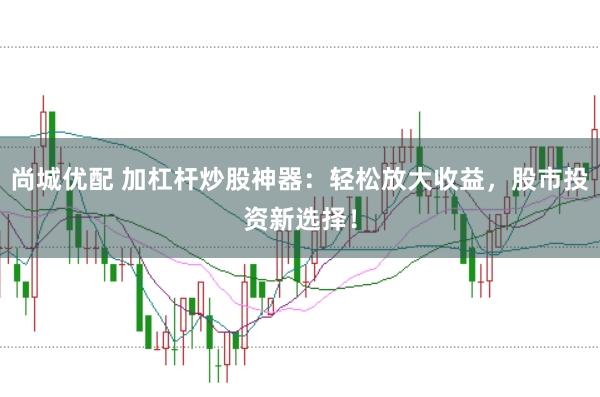 尚城优配 加杠杆炒股神器：轻松放大收益，股市投资新选择！
