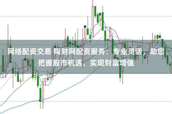 网络配资交易 陶财网配资服务：专业灵活，助您把握股市机遇，实现财富增值
