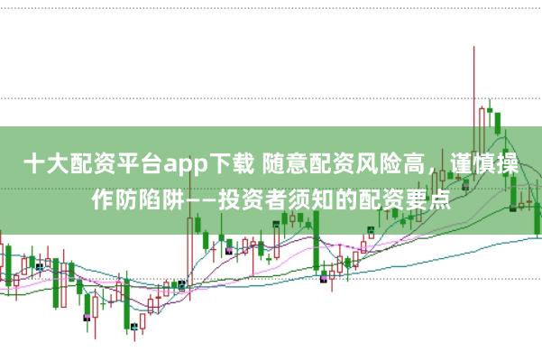 十大配资平台app下载 随意配资风险高，谨慎操作防陷阱——投资者须知的配资要点