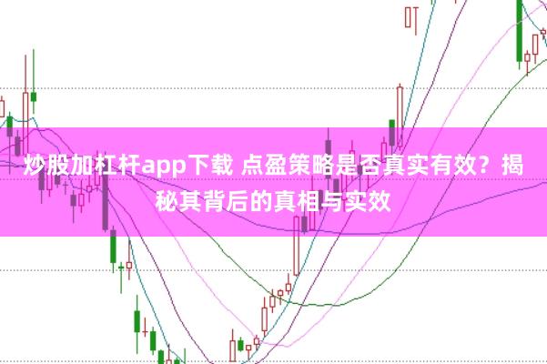 炒股加杠杆app下载 点盈策略是否真实有效？揭秘其背后的真相与实效