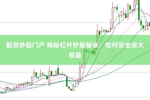 配资炒股门户 揭秘杠杆炒股秘诀：如何安全放大收益