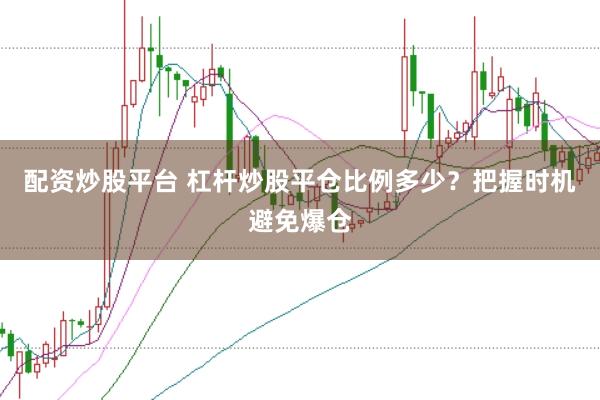 配资炒股平台 杠杆炒股平仓比例多少？把握时机避免爆仓