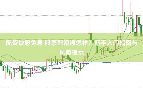 配资炒股免息 股票配资通怎样？新手入门指南与风险提示