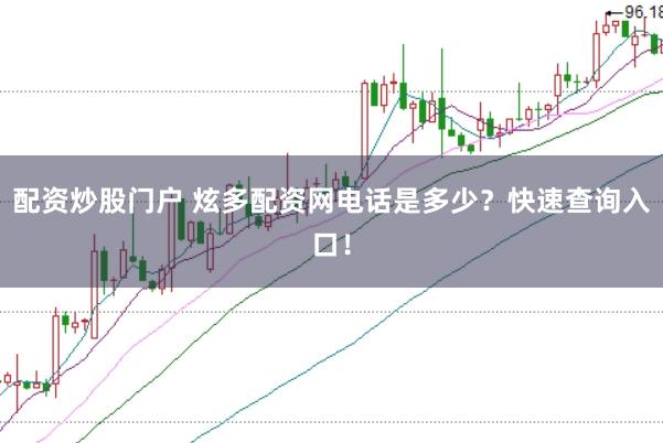 配资炒股门户 炫多配资网电话是多少？快速查询入口！