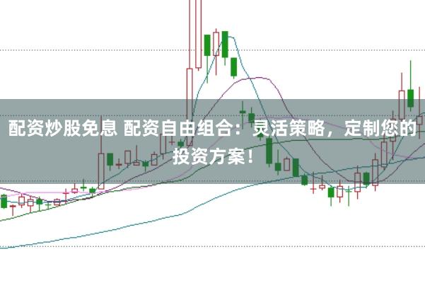 配资炒股免息 配资自由组合：灵活策略，定制您的投资方案！