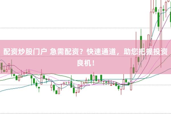配资炒股门户 急需配资？快速通道，助您把握投资良机！