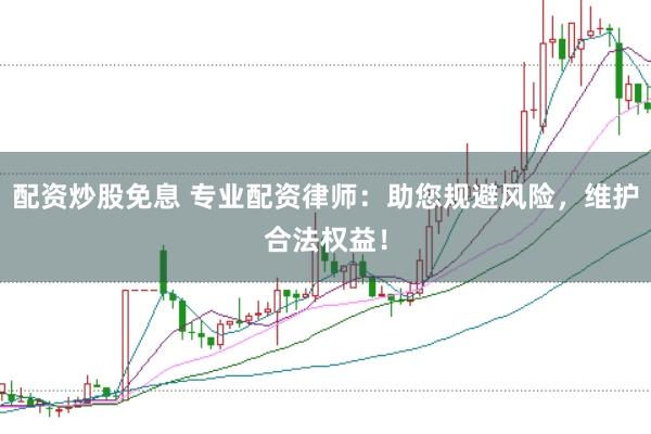 配资炒股免息 专业配资律师：助您规避风险，维护合法权益！