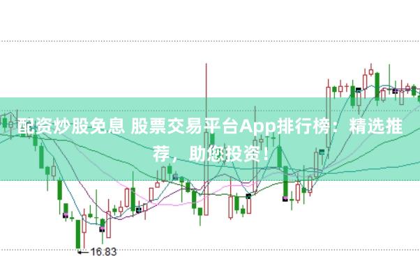 配资炒股免息 股票交易平台App排行榜：精选推荐，助您投资！