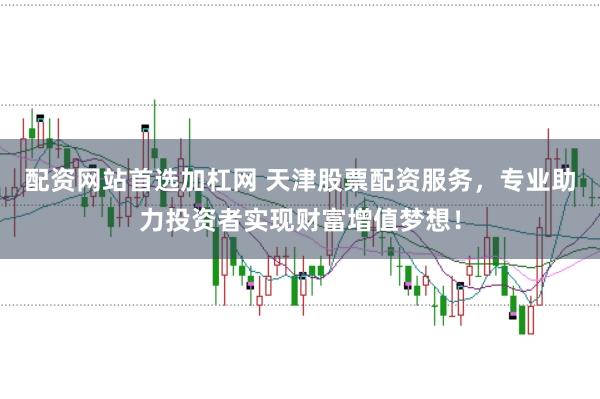 配资网站首选加杠网 天津股票配资服务，专业助力投资者实现财富增值梦想！