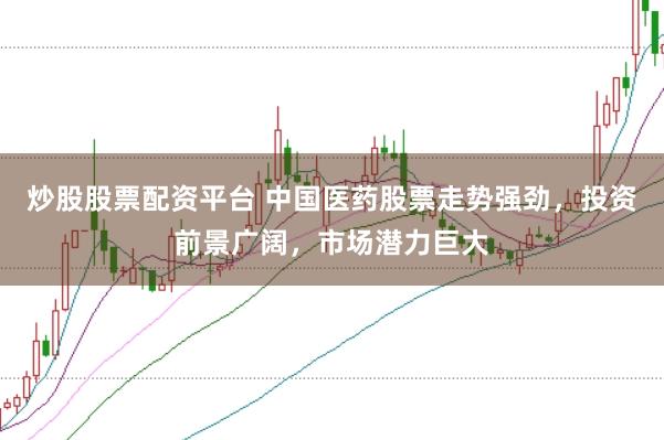 炒股股票配资平台 中国医药股票走势强劲，投资前景广阔，市场潜力巨大