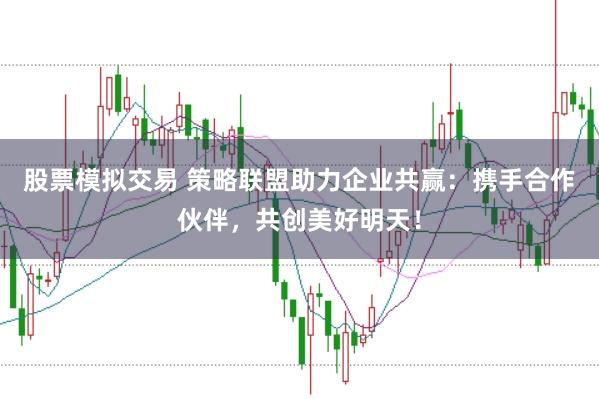 股票模拟交易 策略联盟助力企业共赢：携手合作伙伴，共创美好明天！