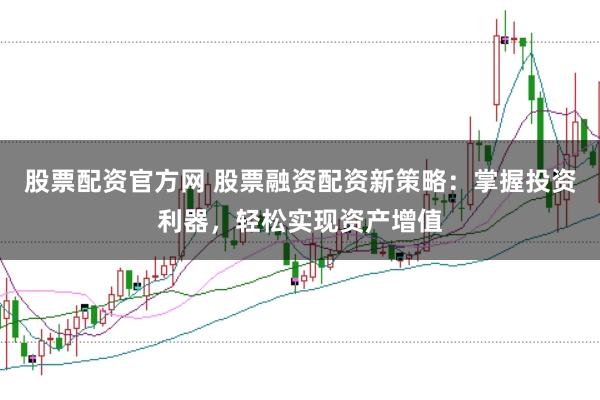 股票配资官方网 股票融资配资新策略：掌握投资利器，轻松实现资产增值