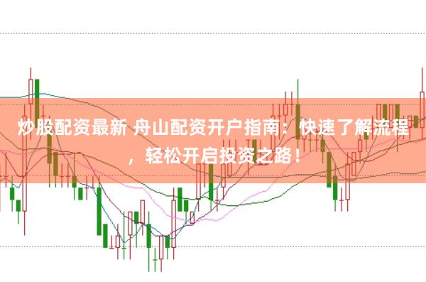 炒股配资最新 舟山配资开户指南：快速了解流程，轻松开启投资之路！