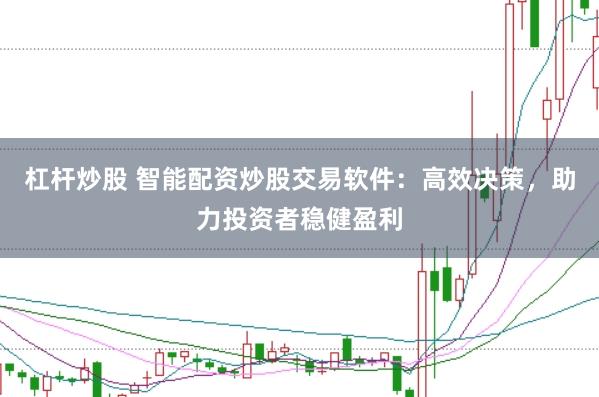 杠杆炒股 智能配资炒股交易软件：高效决策，助力投资者稳健盈利