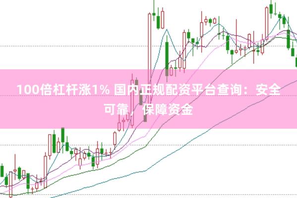 100倍杠杆涨1% 国内正规配资平台查询：安全可靠，保障资金