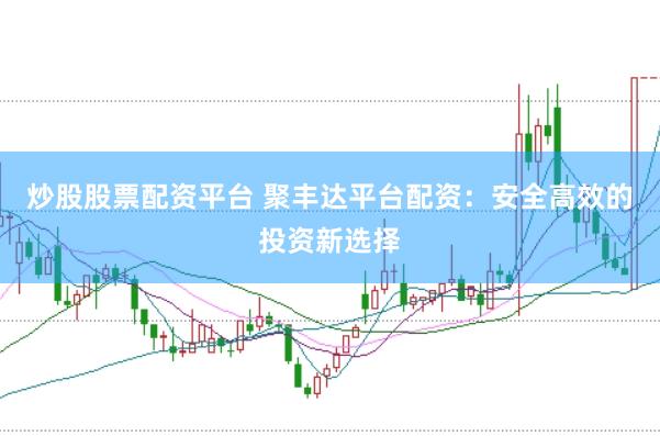 炒股股票配资平台 聚丰达平台配资：安全高效的投资新选择