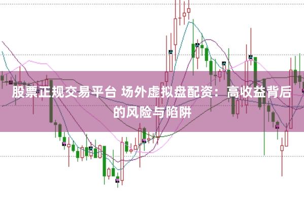 股票正规交易平台 场外虚拟盘配资：高收益背后的风险与陷阱