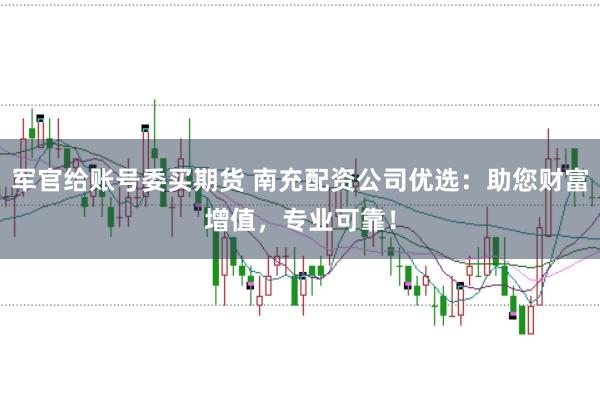军官给账号委买期货 南充配资公司优选：助您财富增值，专业可靠！