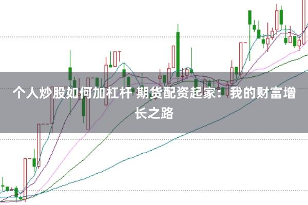 个人炒股如何加杠杆 期货配资起家：我的财富增长之路