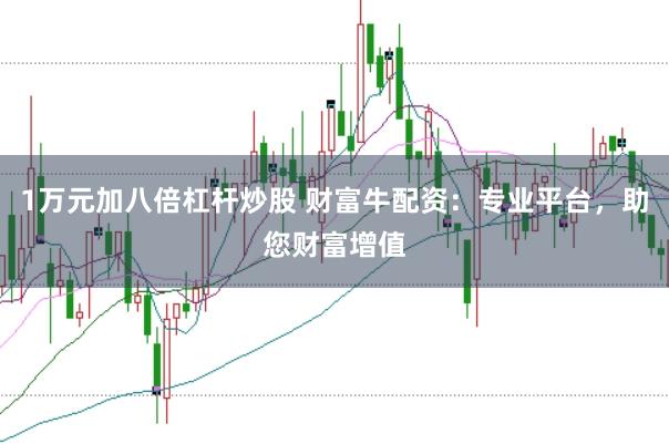1万元加八倍杠杆炒股 财富牛配资：专业平台，助您财富增值