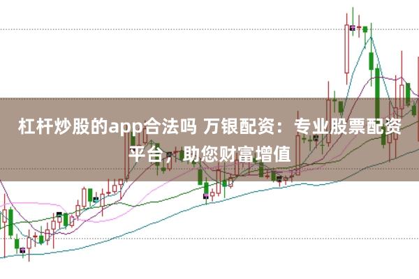杠杆炒股的app合法吗 万银配资：专业股票配资平台，助您财富增值