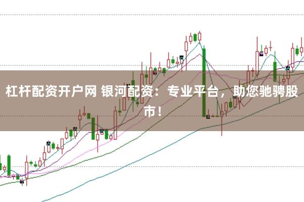 杠杆配资开户网 银河配资：专业平台，助您驰骋股市！