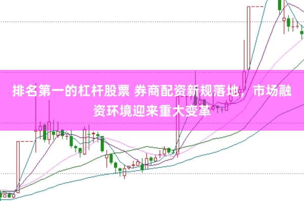 排名第一的杠杆股票 券商配资新规落地，市场融资环境迎来重大变革