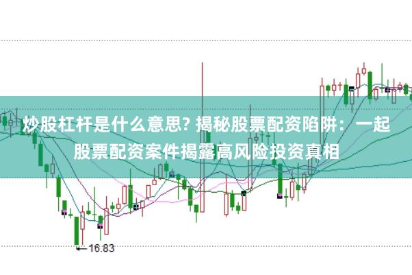 炒股杠杆是什么意思? 揭秘股票配资陷阱：一起股票配资案件揭露高风险投资真相