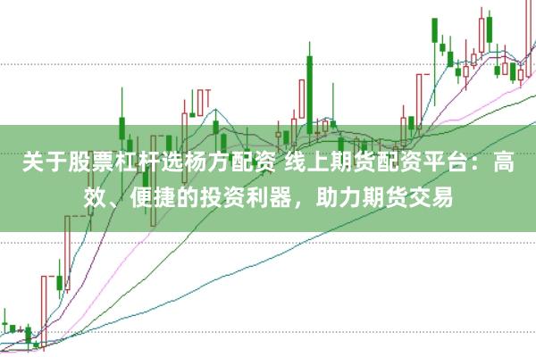 关于股票杠杆选杨方配资 线上期货配资平台：高效、便捷的投资利器，助力期货交易