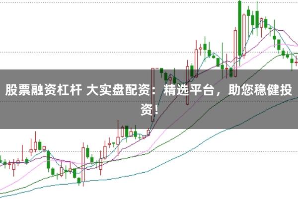 股票融资杠杆 大实盘配资：精选平台，助您稳健投资！