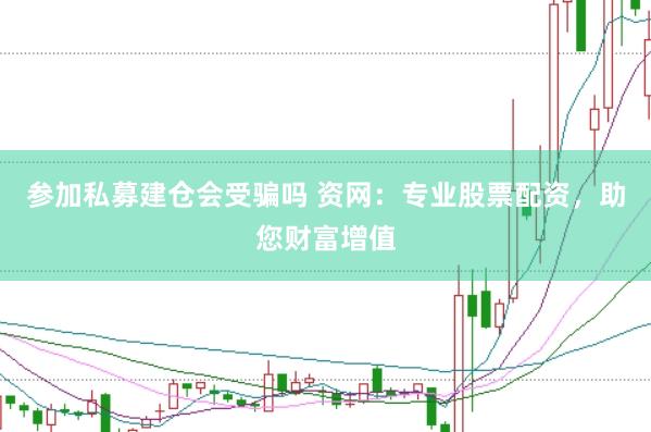 参加私募建仓会受骗吗 资网：专业股票配资，助您财富增值