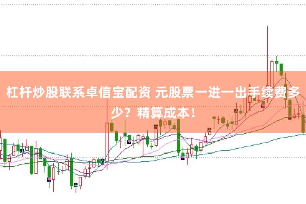 杠杆炒股联系卓信宝配资 元股票一进一出手续费多少？精算成本！
