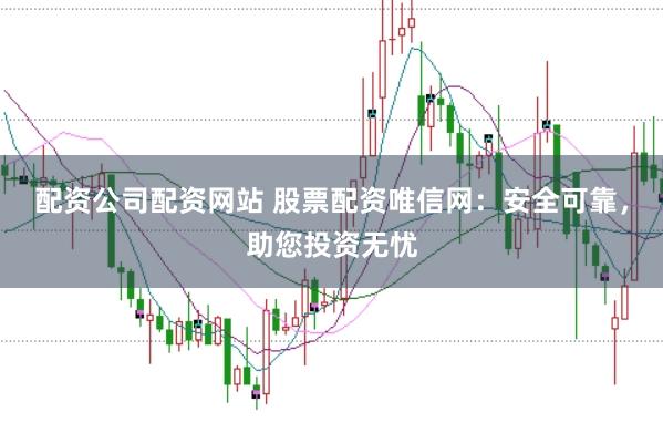 配资公司配资网站 股票配资唯信网：安全可靠，助您投资无忧