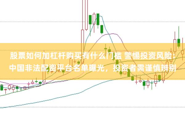 股票如何加杠杆购买有什么门槛 警惕投资风险：中国非法配资平台名单曝光，投资者需谨慎辨别