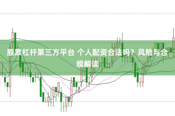 股票杠杆第三方平台 个人配资合法吗？风险与合规解读