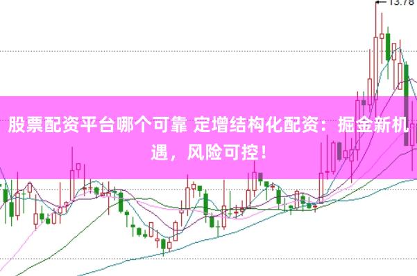 股票配资平台哪个可靠 定增结构化配资：掘金新机遇，风险可控！