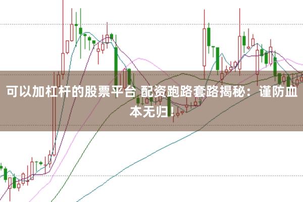可以加杠杆的股票平台 配资跑路套路揭秘：谨防血本无归！