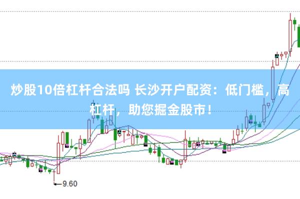 炒股10倍杠杆合法吗 长沙开户配资：低门槛，高杠杆，助您掘金股市！